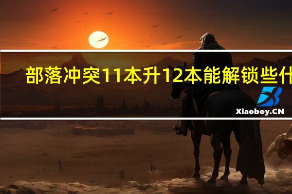 部落冲突11本升12本能解锁些什么