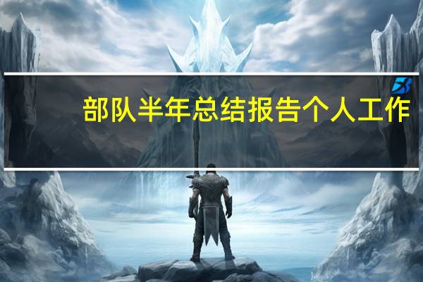 部队半年总结报告 个人工作（部队半年总结）