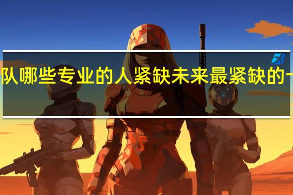 部队哪些专业的人紧缺 未来最紧缺的十大专业
