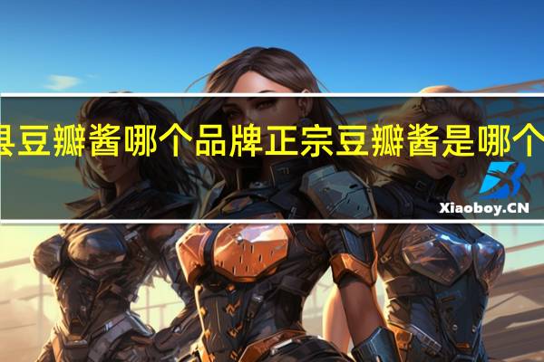 郫县豆瓣酱哪个品牌正宗 豆瓣酱是哪个省的特产