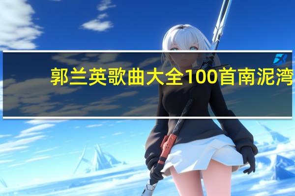 郭兰英歌曲大全100首南泥湾（郭兰英歌曲大全）