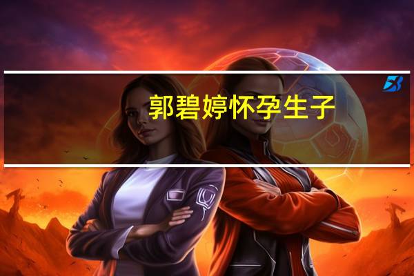 郭碧婷怀孕生子,美好人生的新篇章