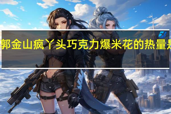 郭金山 疯丫头巧克力爆米花的热量是多少