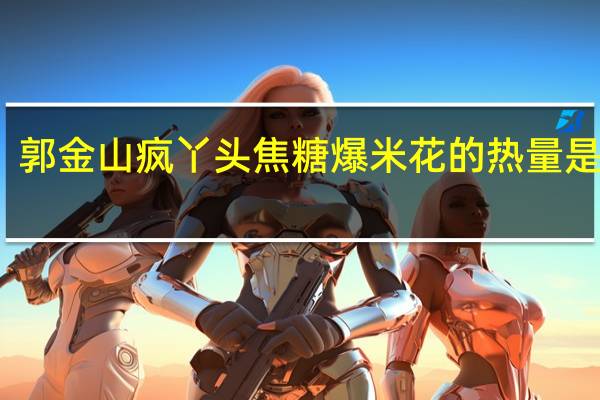 郭金山 疯丫头焦糖爆米花的热量是多少