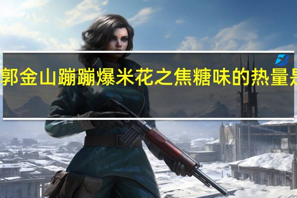 郭金山蹦蹦爆米花之焦糖味的热量是多少