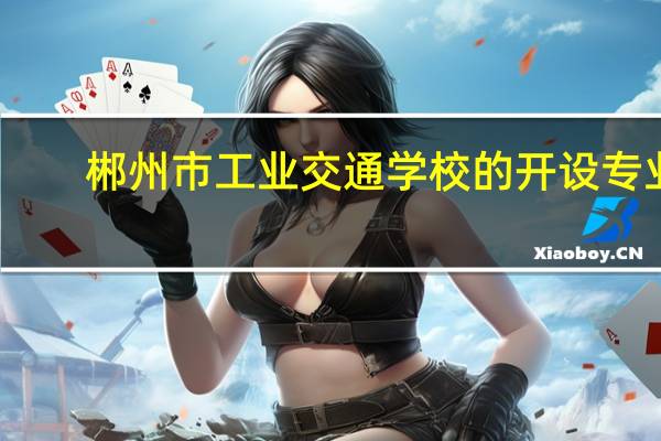 郴州市工业交通学校的开设专业