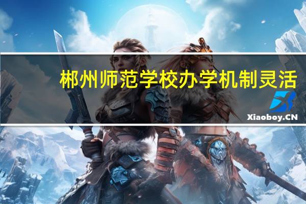 郴州师范学校办学机制灵活，专业设置合理