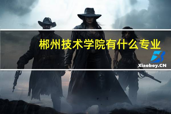 郴州技术学院有什么专业