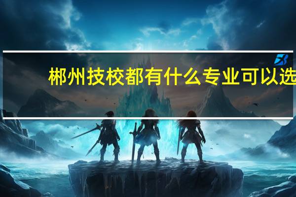 郴州技校都有什么专业可以选