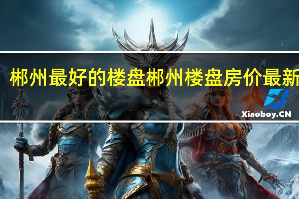 郴州最好的楼盘 郴州楼盘房价最新消息