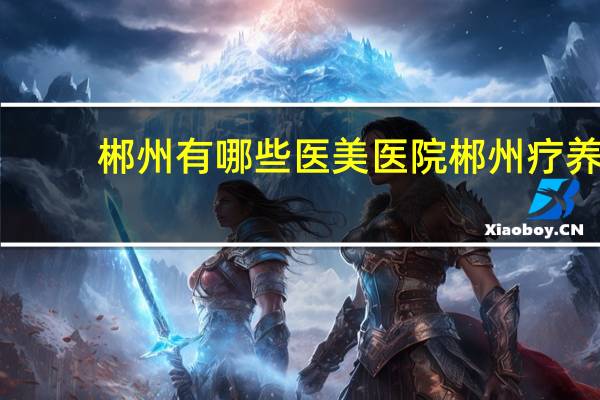 郴州有哪些医美医院 郴州疗养院有哪几家