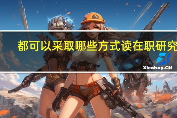 都可以采取哪些方式读在职研究生