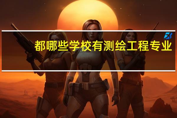 都哪些学校有测绘工程专业，及各个学校在这方面的排名