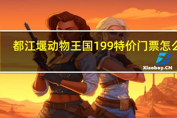 都江堰动物王国199特价门票怎么买