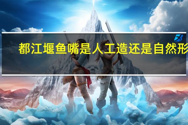 都江堰鱼嘴是人工造还是自然形成