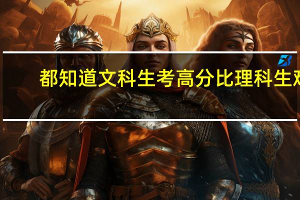 都知道文科生考高分比理科生难，但为何录取分数线却比理科高呢