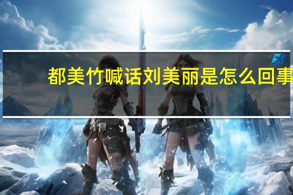 都美竹喊话刘美丽是怎么回事，关于都美竹和刘的新消息