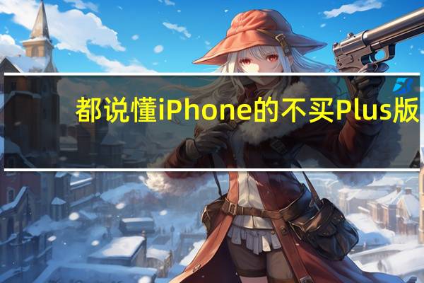 都说懂iPhone的不买Plus版：原因揭开