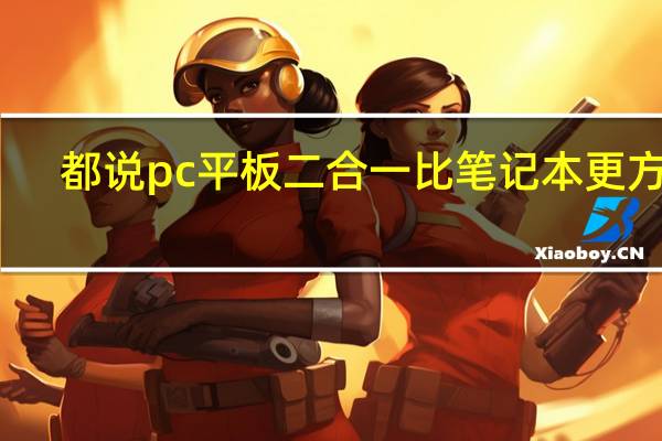 都说pc平板二合一比笔记本更方便，pc平板二合一的特点有哪些