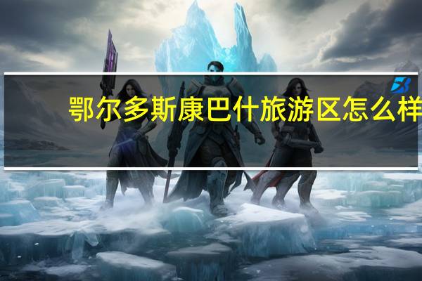 鄂尔多斯康巴什旅游区怎么样?