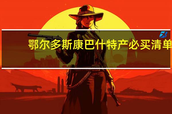 鄂尔多斯康巴什特产必买清单