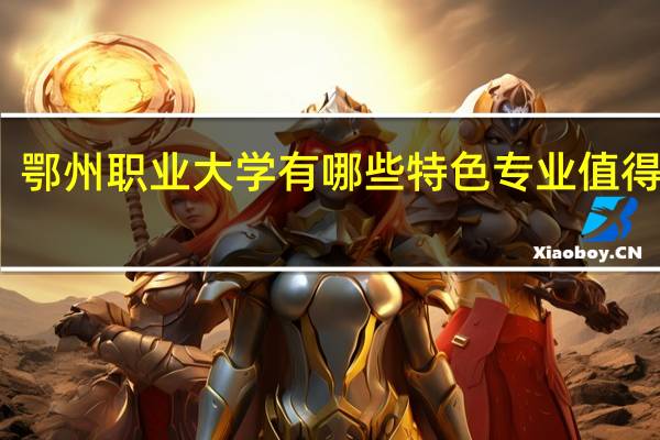 鄂州职业大学有哪些特色专业值得推荐