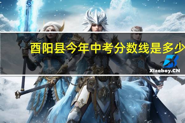 酉阳县今年中考分数线是多少