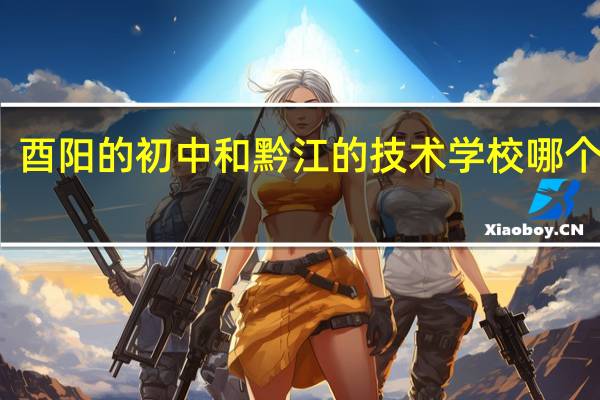 酉阳的初中和黔江的技术学校哪个好点