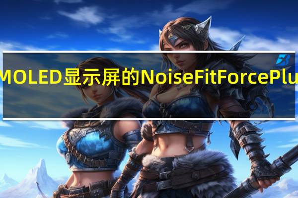 配备AMOLED显示屏的NoiseFit Force Plus在印度推出