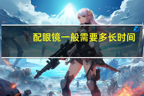 配眼镜一般需要多长时间（配眼镜）