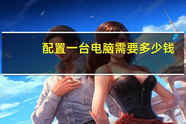 配置一台电脑需要多少钱（配置一台电脑）
