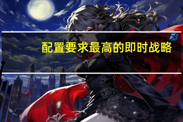配置要求最高的即时战略（配置要求最高的游戏）