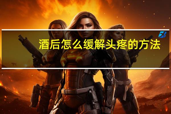 酒后怎么缓解头疼的方法（酒后怎么缓解头疼）