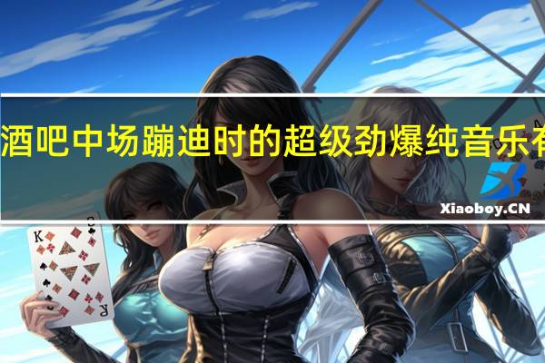 酒吧中场蹦迪时的超级劲爆纯音乐有那些