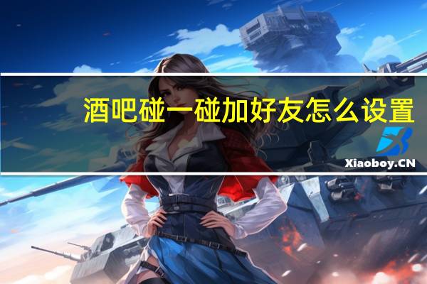 酒吧碰一碰加好友怎么设置