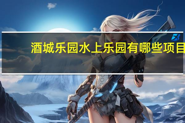 酒城乐园水上乐园有哪些项目
