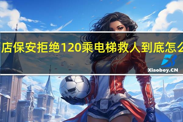 酒店保安拒绝120乘电梯救人 到底怎么一回事
