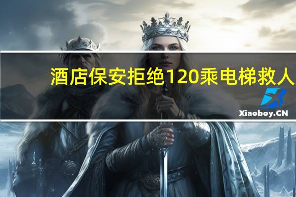 酒店保安拒绝120乘电梯救人