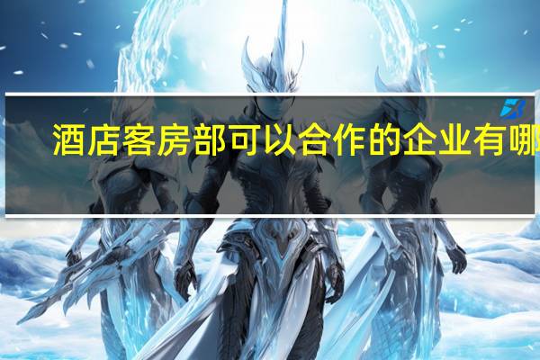 酒店客房部可以合作的企业有哪些，业务方面应从何入手