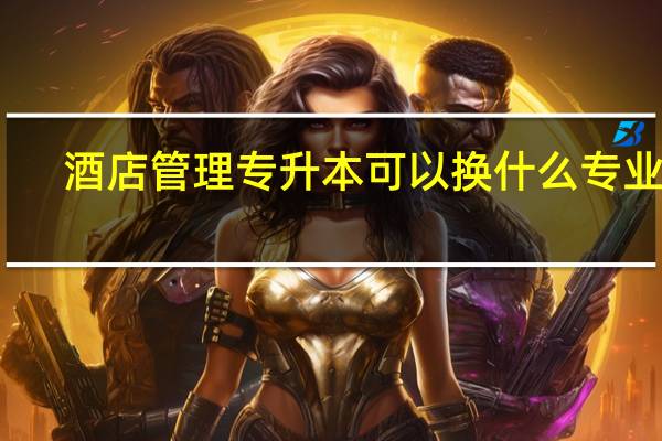 酒店管理专升本可以换什么专业呢
