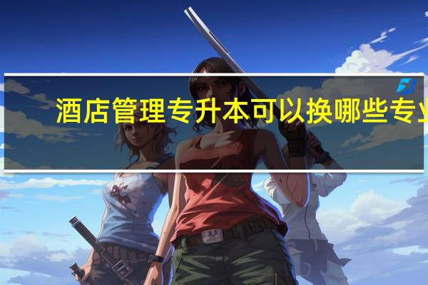 酒店管理专升本可以换哪些专业