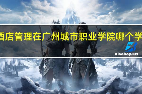 酒店管理在广州城市职业学院哪个学区学习