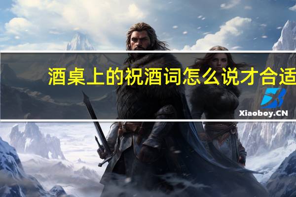 酒桌上的祝酒词怎么说才合适