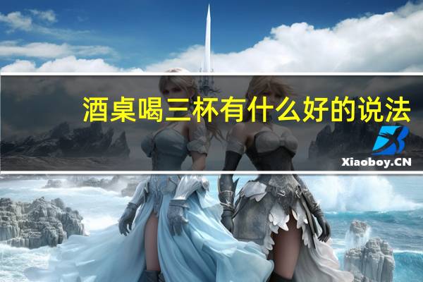 酒桌喝三杯有什么好的说法