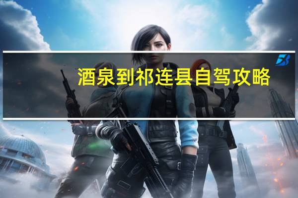 酒泉到祁连县自驾攻略