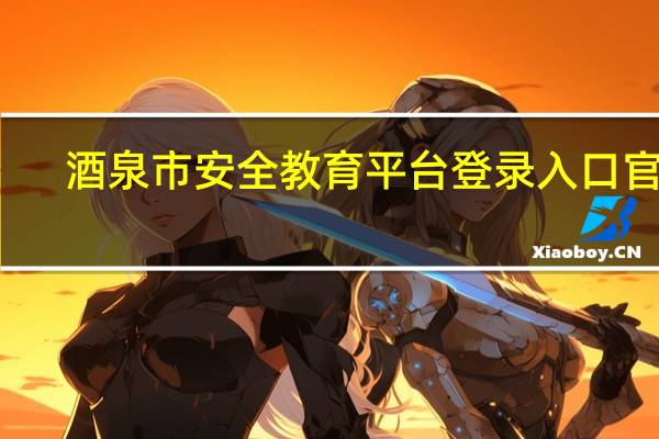 酒泉市安全教育平台登录入口官网（酒泉市安全教育平台）