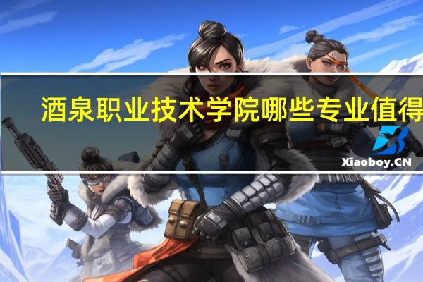 酒泉职业技术学院哪些专业值得报