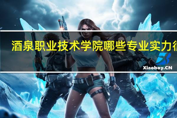 酒泉职业技术学院哪些专业实力很强