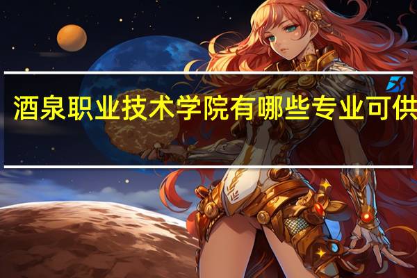 酒泉职业技术学院有哪些专业可供选择
