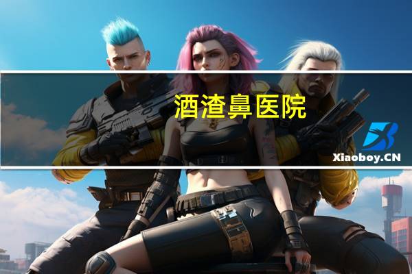 酒渣鼻医院(封丘县有看酒糟鼻的医院吗)